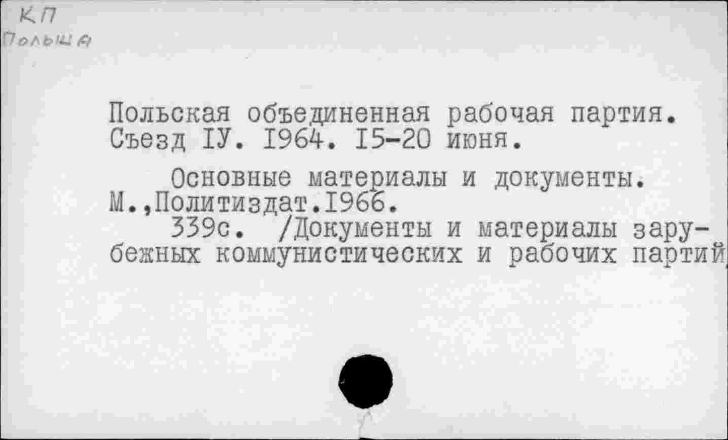 ﻿КП По/\ьш #
Польская объединенная рабочая партия. Съезд 1У. 1964. 15-20 июня.
Основные материалы и документы.
М.,Политиздат.1966.
339с. /Документы и материалы зарубежных коммунистических и рабочих партий